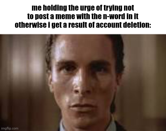 Patrick Bateman staring | me holding the urge of trying not to post a meme with the n-word in it otherwise i get a result of account deletion: | image tagged in patrick bateman staring | made w/ Imgflip meme maker