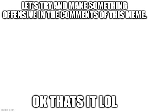 Les do comment line | LET'S TRY AND MAKE SOMETHING OFFENSIVE IN THE COMMENTS OF THIS MEME. OK THAT'S IT LOL | image tagged in memes,comments | made w/ Imgflip meme maker