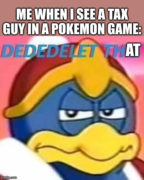 ... | ME WHEN I SEE A TAX GUY IN A POKEMON GAME:; AT | image tagged in dededelet this | made w/ Imgflip meme maker