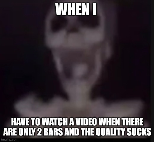 When the video quality drops | WHEN I; HAVE TO WATCH A VIDEO WHEN THERE ARE ONLY 2 BARS AND THE QUALITY SUCKS | image tagged in screaming skeleton | made w/ Imgflip meme maker