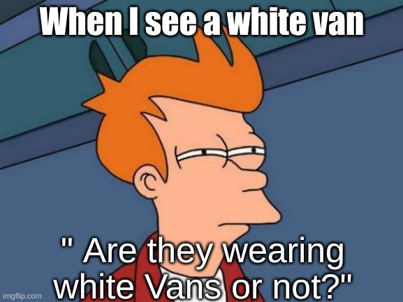 See What i did thare? | When I see a white van; " Are they wearing white Vans or not?" | image tagged in memes,futurama fry | made w/ Imgflip meme maker