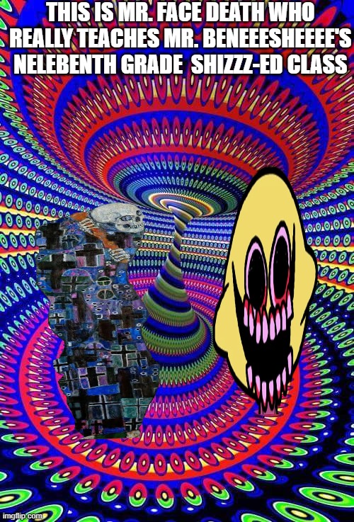 don't do drugs | THIS IS MR. FACE DEATH WHO REALLY TEACHES MR. BENEEESHEEEE'S NELEBENTH GRADE  SHIZZZ-ED CLASS | image tagged in psychedelics | made w/ Imgflip meme maker