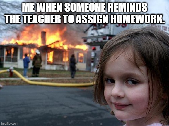Disaster Girl Meme | ME WHEN SOMEONE REMINDS THE TEACHER TO ASSIGN HOMEWORK. | image tagged in memes,disaster girl | made w/ Imgflip meme maker
