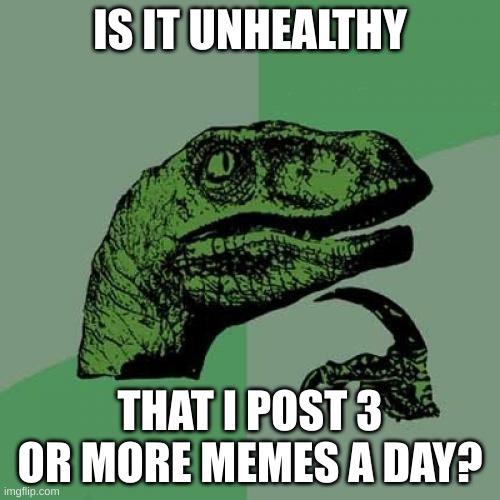 Just curious | IS IT UNHEALTHY; THAT I POST 3 OR MORE MEMES A DAY? | image tagged in memes,philosoraptor | made w/ Imgflip meme maker