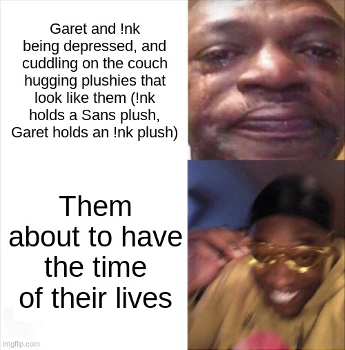 Yep- lol (Also not a roleplay, just a funny thing) | Garet and !nk being depressed, and cuddling on the couch hugging plushies that look like them (!nk holds a Sans plush, Garet holds an !nk plush); Them about to have the time of their lives | image tagged in sad happy | made w/ Imgflip meme maker