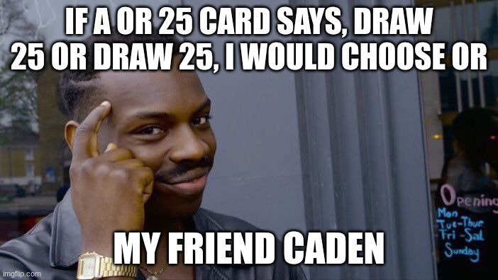 think about it | IF A OR 25 CARD SAYS, DRAW 25 OR DRAW 25, I WOULD CHOOSE OR; MY FRIEND CADEN | image tagged in memes,roll safe think about it | made w/ Imgflip meme maker