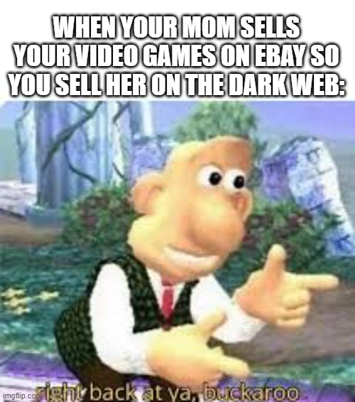 meme. | WHEN YOUR MOM SELLS YOUR VIDEO GAMES ON EBAY SO YOU SELL HER ON THE DARK WEB: | image tagged in right back at ya buckaroo | made w/ Imgflip meme maker
