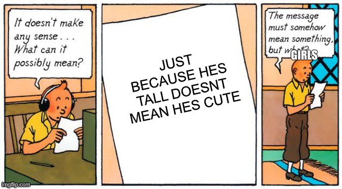Read the tags | JUST BECAUSE HES TALL DOESNT MEAN HES CUTE; GIRLS | image tagged in it doesn't make any sense,what,idk,why are they like this | made w/ Imgflip meme maker