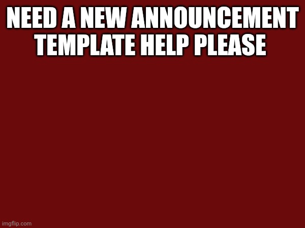 Help me please | NEED A NEW ANNOUNCEMENT TEMPLATE HELP PLEASE | made w/ Imgflip meme maker