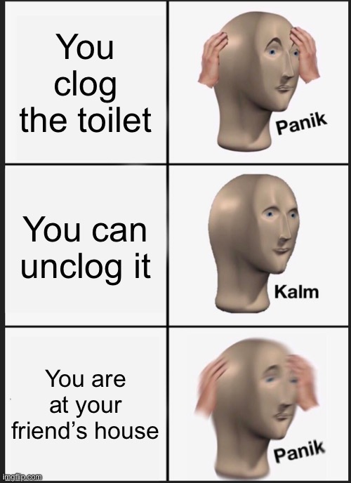 we have all been in this situation | You clog the toilet; You can unclog it; You are at your friend’s house | image tagged in memes,panik kalm panik | made w/ Imgflip meme maker