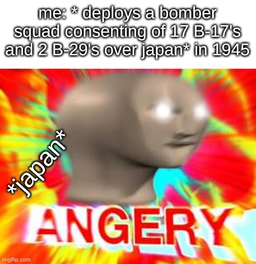 ANGERY | me: * deploys a bomber squad consenting of 17 B-17's and 2 B-29's over japan* in 1945; *japan* | image tagged in angery | made w/ Imgflip meme maker