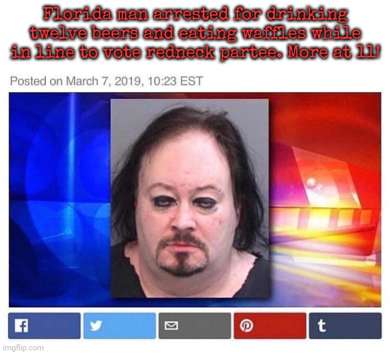 Florida man | Florida man arrested for drinking twelve beers and eating waffles while in line to vote redneck partee. More at 11! | image tagged in florida man | made w/ Imgflip meme maker