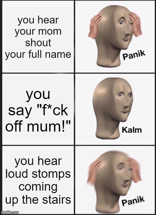 hehe | you hear your mom shout your full name; you say "f*ck off mum!"; you hear loud stomps coming up the stairs | image tagged in memes,panik kalm panik | made w/ Imgflip meme maker