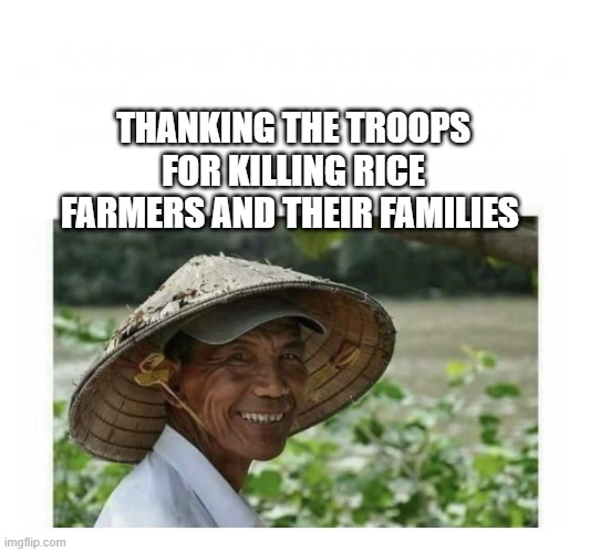 Vietnamese Rice Farmer | THANKING THE TROOPS FOR KILLING RICE FARMERS AND THEIR FAMILIES | image tagged in vietnamese rice farmer | made w/ Imgflip meme maker