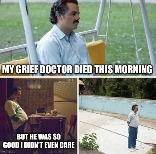 grief doctor | MY GRIEF DOCTOR DIED THIS MORNING; BUT HE WAS SO GOOD I DIDN'T EVEN CARE | image tagged in memes,sad pablo escobar,dark humor | made w/ Imgflip meme maker