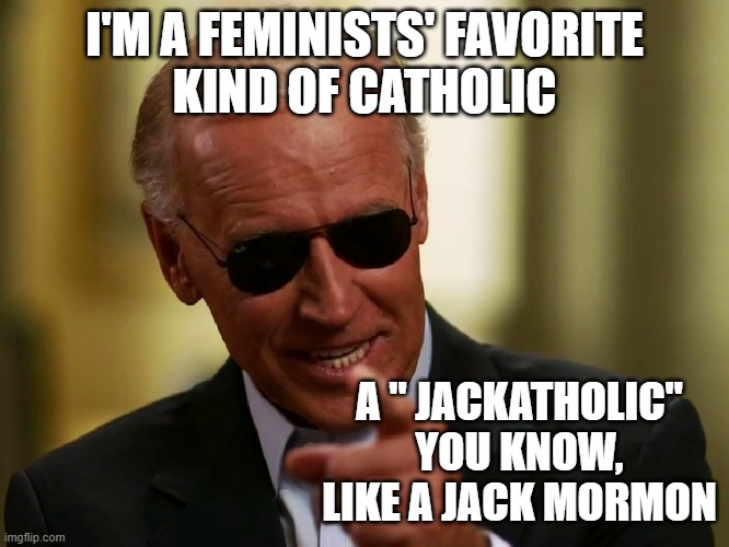 Freedom of Faking it & Fibbing |  I'M A FEMINISTS' FAVORITE
KIND OF CATHOLIC; A " JACKATHOLIC"
YOU KNOW,
LIKE A JACK MORMON | image tagged in cool joe biden,catholic,pro choice,abortion,genocide,obamacare | made w/ Imgflip meme maker
