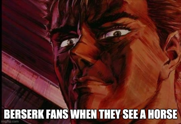 Gatsu? | BERSERK FANS WHEN THEY SEE A HORSE | image tagged in gatsu | made w/ Imgflip meme maker