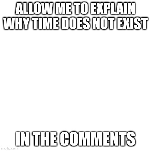 Time does not exist | ALLOW ME TO EXPLAIN WHY TIME DOES NOT EXIST; IN THE COMMENTS | image tagged in memes,blank transparent square | made w/ Imgflip meme maker