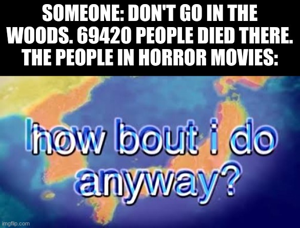 How bout i do anyway | SOMEONE: DON'T GO IN THE WOODS. 69420 PEOPLE DIED THERE.
THE PEOPLE IN HORROR MOVIES: | image tagged in how bout i do anyway,horror movie,memes,laughs | made w/ Imgflip meme maker
