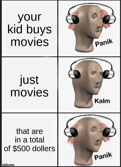 help | your kid buys movies; just movies; that are in a total of $500 dollers | image tagged in memes,panik kalm panik | made w/ Imgflip meme maker