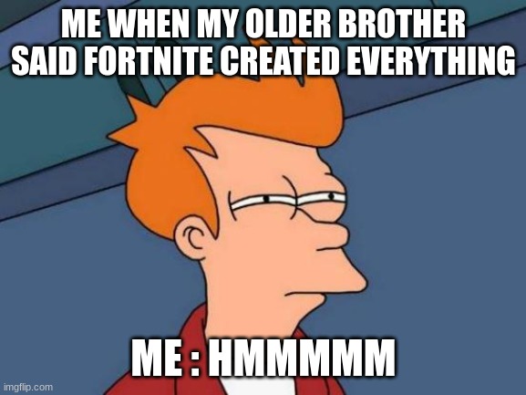 Futurama Fry | ME WHEN MY OLDER BROTHER SAID FORTNITE CREATED EVERYTHING; ME : HMMMMM | image tagged in memes,futurama fry | made w/ Imgflip meme maker
