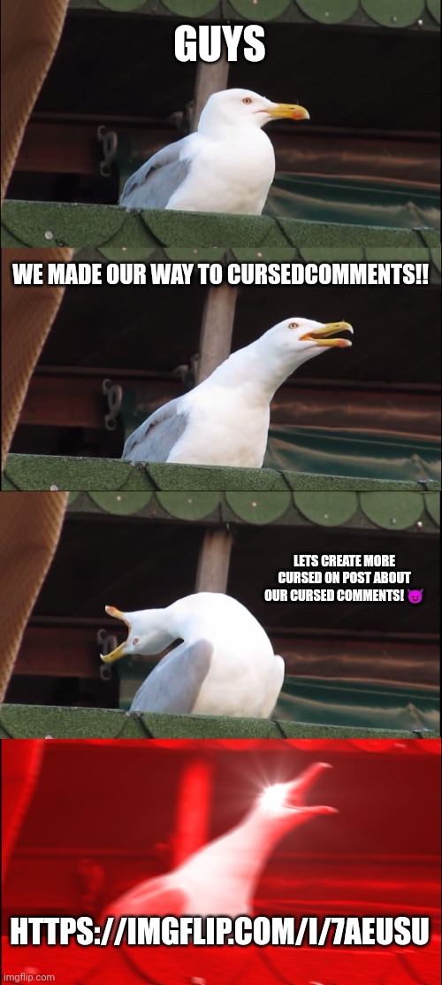 Inhaling Seagull | GUYS; WE MADE OUR WAY TO CURSEDCOMMENTS!! LETS CREATE MORE CURSED ON POST ABOUT OUR CURSED COMMENTS! 😈; HTTPS://IMGFLIP.COM/I/7AEUSU | image tagged in memes,inhaling seagull | made w/ Imgflip meme maker