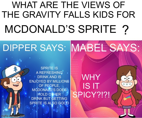 Dipper/Mabel says: | MCDONALD’S SPRITE; SPRITE IS A REFRESHING DRINK AND IS ENJOYED BY MILLIONS OF PEOPLE, MCDONALD’S DOES HOLD OTHER DRINK BUT GETTING SPRITE IS ALSO GOOD; WHY IS IT SPICY?!?! | image tagged in dipper/mabel says | made w/ Imgflip meme maker