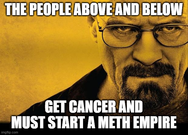 Breaking bad | THE PEOPLE ABOVE AND BELOW; GET CANCER AND MUST START A METH EMPIRE | image tagged in breaking bad | made w/ Imgflip meme maker