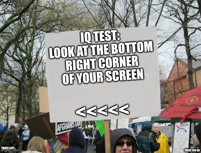 Iq test | IQ TEST: LOOK AT THE BOTTOM RIGHT CORNER OF YOUR SCREEN; <<<<<; THERE YOU GO; THATS LEFT... | image tagged in blank protest sign,iq | made w/ Imgflip meme maker