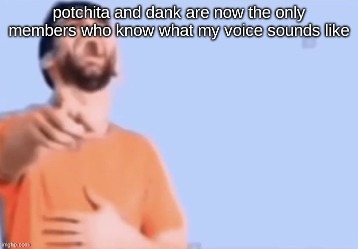 HAHAHHA | potchita and dank are now the only members who know what my voice sounds like | image tagged in hahahha | made w/ Imgflip meme maker