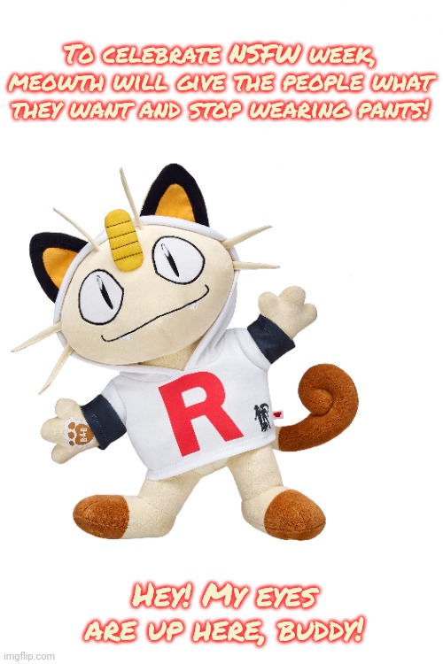 Stop staring prevert | To celebrate NSFW week, meowth will give the people what they want and stop wearing pants! Hey! My eyes are up here, buddy! | image tagged in stop,staring,at,meowth,nsfw weekend | made w/ Imgflip meme maker