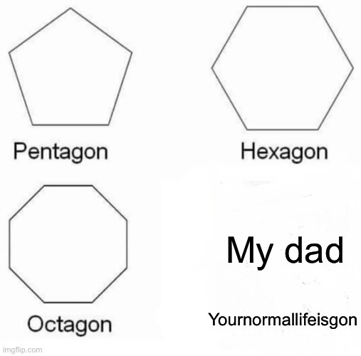 Pentagon Hexagon Octagon | My dad; Yournormallifeisgon | image tagged in memes,pentagon hexagon octagon | made w/ Imgflip meme maker
