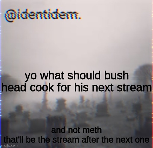 bhm | yo what should bush head cook for his next stream; and not meth
that'll be the stream after the next one | made w/ Imgflip meme maker