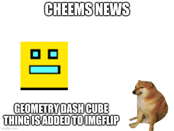 Blank White Template | CHEEMS NEWS; GEOMETRY DASH CUBE THING IS ADDED TO IMGFLIP | image tagged in blank white template | made w/ Imgflip meme maker
