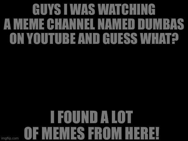 GUYS I WAS WATCHING A MEME CHANNEL NAMED DUMBAS ON YOUTUBE AND GUESS WHAT? I FOUND A LOT OF MEMES FROM HERE! | image tagged in weird,coincidence i think not | made w/ Imgflip meme maker