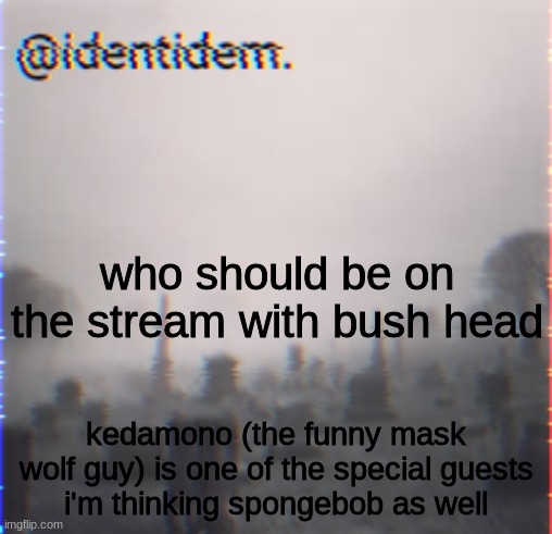 n | who should be on the stream with bush head; kedamono (the funny mask wolf guy) is one of the special guests
i'm thinking spongebob as well | made w/ Imgflip meme maker
