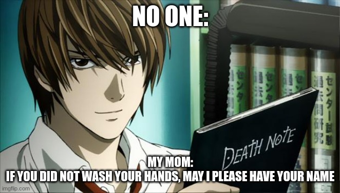 Death Note | NO ONE:; MY MOM:
IF YOU DID NOT WASH YOUR HANDS, MAY I PLEASE HAVE YOUR NAME | image tagged in death note | made w/ Imgflip meme maker