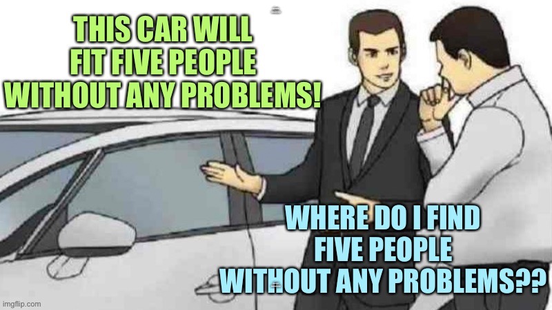 Car sales training | THIS CAR WILL FIT FIVE PEOPLE WITHOUT ANY PROBLEMS! WHERE DO I FIND FIVE PEOPLE WITHOUT ANY PROBLEMS? | image tagged in memes,car salesman slaps roof of car | made w/ Imgflip meme maker
