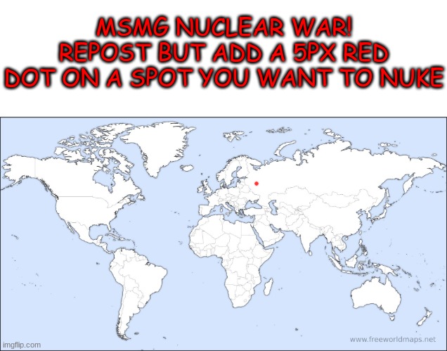 this will be fun | MSMG NUCLEAR WAR!
REPOST BUT ADD A 5PX RED DOT ON A SPOT YOU WANT TO NUKE | made w/ Imgflip meme maker