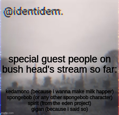 lihyulih | special guest people on bush head's stream so far:; kedamono (because i wanna make milk happer)
spongebob (or any other spongebob character)
spirit (from the eden project)
gigan (because i said so) | made w/ Imgflip meme maker