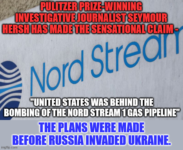 Say it isn't so dementia Joe... | PULITZER PRIZE-WINNING INVESTIGATIVE JOURNALIST SEYMOUR HERSH HAS MADE THE SENSATIONAL CLAIM -; "UNITED STATES WAS BEHIND THE BOMBING OF THE NORD STREAM 1 GAS PIPELINE"; THE PLANS WERE MADE BEFORE RUSSIA INVADED UKRAINE. | image tagged in wwiii,joe biden,guilty | made w/ Imgflip meme maker