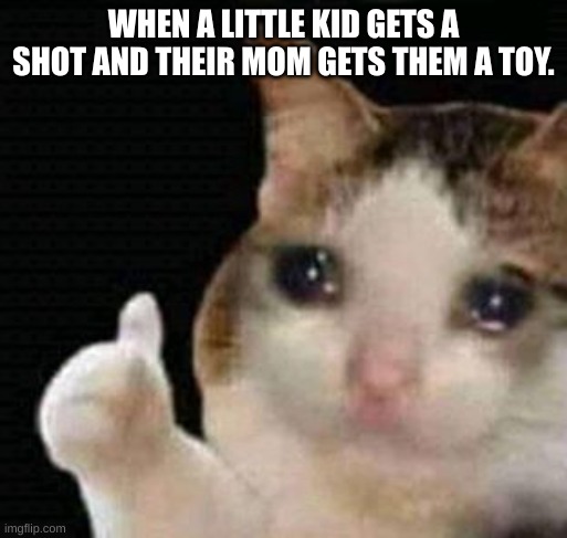 sad thumbs up cat | WHEN A LITTLE KID GETS A SHOT AND THEIR MOM GETS THEM A TOY. | image tagged in sad thumbs up cat | made w/ Imgflip meme maker