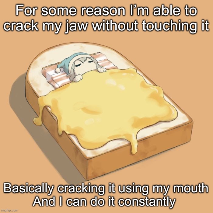 Avogado6 depression | For some reason I’m able to crack my jaw without touching it; Basically cracking it using my mouth
And I can do it constantly | image tagged in avogado6 depression | made w/ Imgflip meme maker