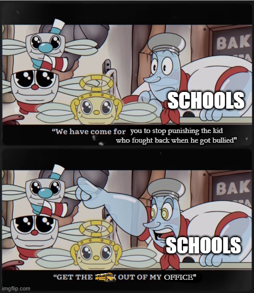 I'm not wrong. | SCHOOLS; you to stop punishing the kid who fought back when he got bullied"; SCHOOLS; OFFICE" | image tagged in schools,unhelpful,cuphead memes | made w/ Imgflip meme maker
