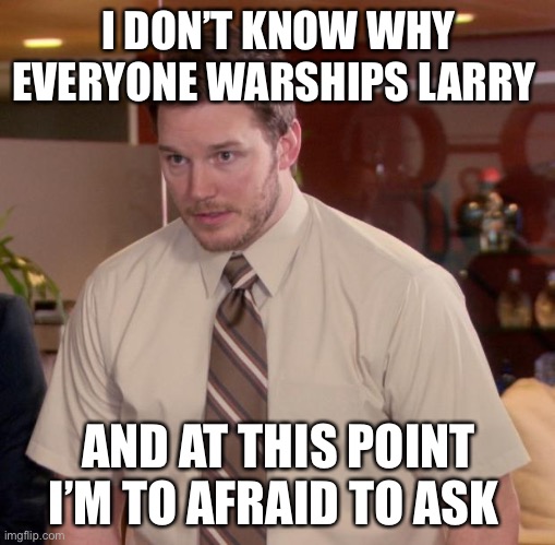 Afraid To Ask Andy Meme | I DON’T KNOW WHY EVERYONE WARSHIPS LARRY AND AT THIS POINT I’M TO AFRAID TO ASK | image tagged in memes,afraid to ask andy | made w/ Imgflip meme maker