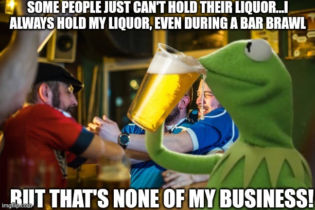 None of my business | SOME PEOPLE JUST CAN'T HOLD THEIR LIQUOR...I ALWAYS HOLD MY LIQUOR, EVEN DURING A BAR BRAWL; BUT THAT'S NONE OF MY BUSINESS! | image tagged in but thats none of my business,kermit the frog,bar brawl,drinking | made w/ Imgflip meme maker