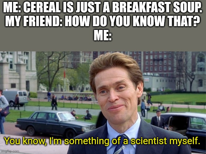 That is true | ME: CEREAL IS JUST A BREAKFAST SOUP.
MY FRIEND: HOW DO YOU KNOW THAT?
ME:; You know, I'm something of a scientist myself. | image tagged in you know i'm something of a scientist myself,memes | made w/ Imgflip meme maker