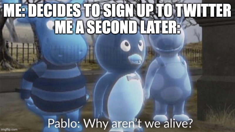 and i o- | ME: DECIDES TO SIGN UP TO TWITTER
ME A SECOND LATER: | image tagged in pablo why aren't we alive,twitter | made w/ Imgflip meme maker