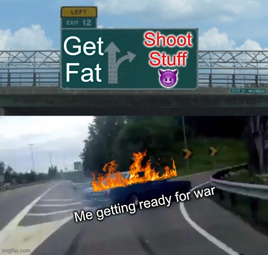 War!!!! | Get
Fat; Shoot
Stuff
😈; Me getting ready for war | image tagged in memes,left exit 12 off ramp | made w/ Imgflip meme maker