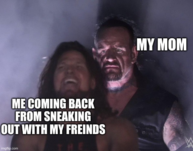 undertaker | MY MOM; ME COMING BACK FROM SNEAKING OUT WITH MY FREINDS | image tagged in undertaker | made w/ Imgflip meme maker